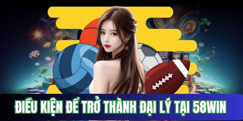 Điều kiện để trở thành đại lý tại 58win