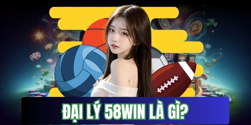 Tìm hiểu đại lý 58win là gì