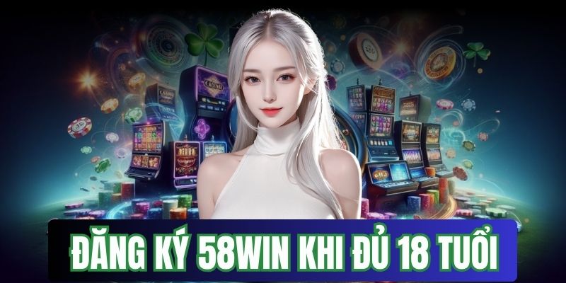 Đủ 18 tuổi mới có thể tạo tài khoản tại 58win